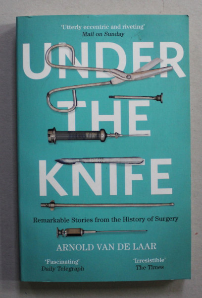 UNDER THE KNIFE - REMARCABLE STORIES FROM THE HISTORY OF SURGERY by ARNOLD VAN DE LAAR , 2018