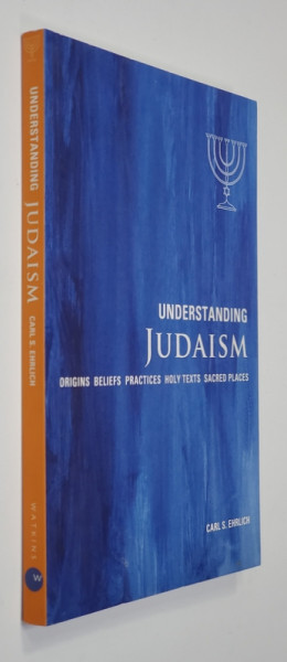 UNDERSTANDING JUDAISM - ORIGINS , BELIEFS , PRACTICES , HOLY TEXTS , SACRED PLACES , by CARL S. EHRLICH , 2010