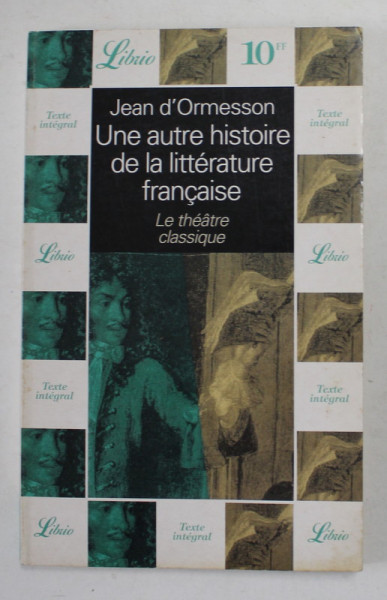 UNE AUTRE HISTOIRE DE LA LITTERATURE FRANCAISE - LE THEATRE CLASSIQUE par JEAN D '  ORMESSON , 2000, PREZINTA HALOURI DE APA *