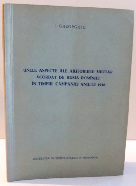 UNELE ASPECTE ALE AJUTORULUI MILITAR ACORDAT DE RUSIA ROMANIEI IN TIMPUL CAMPANIEI ANULUI 1916 de I. GHEORGHIU , 1956