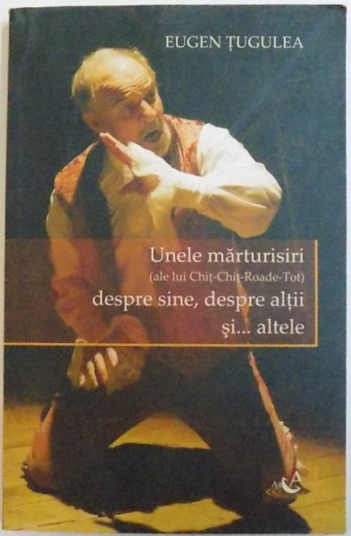 UNELE MARTURISIRI ( ALE LUI CHIT - CHIT - ROADE  - TOT ) DESPRE SINE , DESPRE ALTII SI ...ALTELE de EUGEN TUGULEA , 2008 , DEDICATIE*