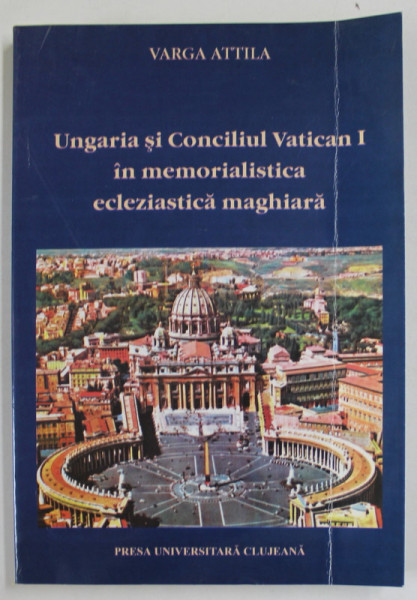 UNGARIA SI CONCILIUL VATICAN I IN MEMORIALISTICA ECLEZIASTICA MAGHIARA de VARGA  ATTILA , 2003 , COPERTA CU URME DE INDOIRE