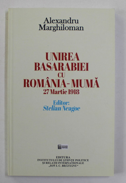 UNIREA BASARABIEI CU ROMANIA - MUMA , 27 MARTIE 1918 de ALEXANDRU MARGHILOMAN , 2018