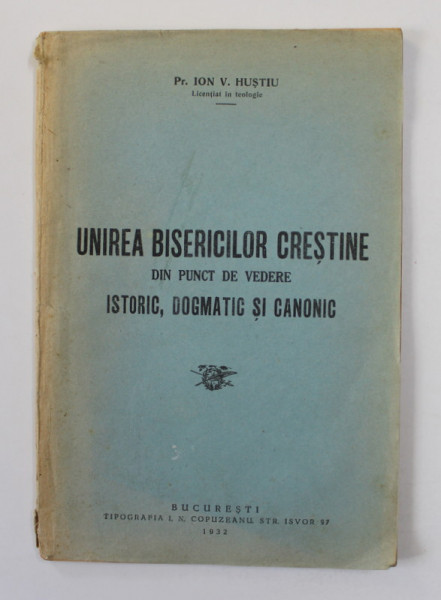 UNIREA BISERICILOR CRESTINE DIN PUNCT DE VEDERE ISTORIC , DOGMATIC SI CANONIC de Pr. ION V. HUSTIU , 1932 , DEDICATIE*