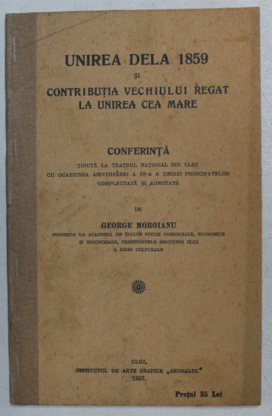 UNIREA DELA 1859 SI CONTRIBUTIA VECHIULUI REGAT LA UNIREA CEA MARE  - CONFERINTA de GEORGE MOROIANU , 1927
