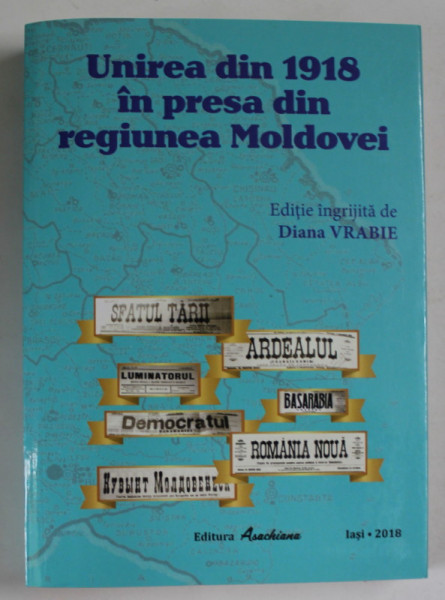 UNIREA DIN 1918 IN PRESA DIN REGIUNEA MOLDOVEI , editie ingrijita de DIANA VRABIE , 2018