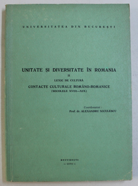 UNITATE SI DIVERSITATE IN ROMANIA . LEXIC DE CULTURA , CONTACTE CULTURALE ROMANO-ROMANICE (SEC. XVIII-XIX) de ALEXANDRU NICULESCU , 1976