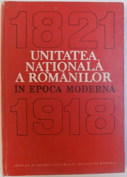 UNITATEA NATIONALA A ROMANILOR IN EPOCA MODERNA  1821 - 1918 de NICHITA ADANILOAIE ....APOSTOL STAN , 1985
