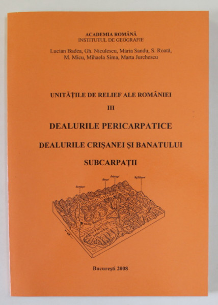 UNITATILE DE RELIEF ALE ROMANIEI , VOLUMUL III : DEALURILE PERICARPATICE , DEALURILE CRISANEI SI BANATULUI , SUBCARPATII de LUCIAN BADEA ...MARTA JURCHESCU  , 2008