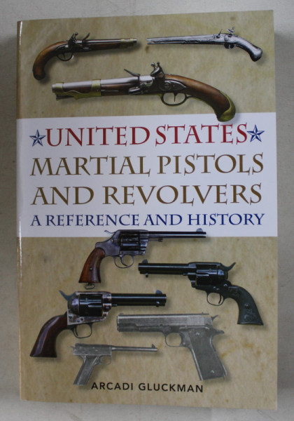 UNITED STATES MARTIAL PISTOLS AND REVOLVERS - A REFERENCE AND HISTORY by ARCADI GLUCKMAN , EDITIE ANASTATICA ,  APARUTA 2015