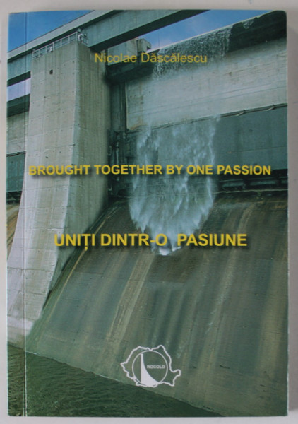 UNITI DINTR- O PASIUNE / BROUGHT TOGETHER BY ONE PASSION de NICOLAE DASCALESCU , TEXT IN ROMANA SI ENGLEZA , 2003 , DEDICATIE *