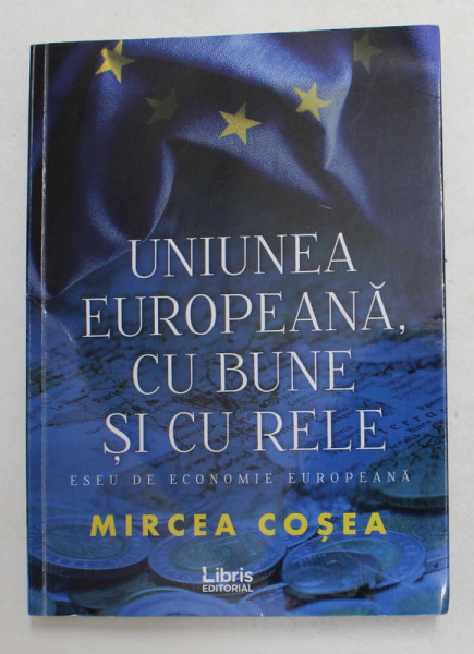 UNIUNEA EURIOPEANA , CU BUNE SI CU RELE - ESEU DE ECONOMIE EUROPEANA de MIRCEA COSEA , 2019