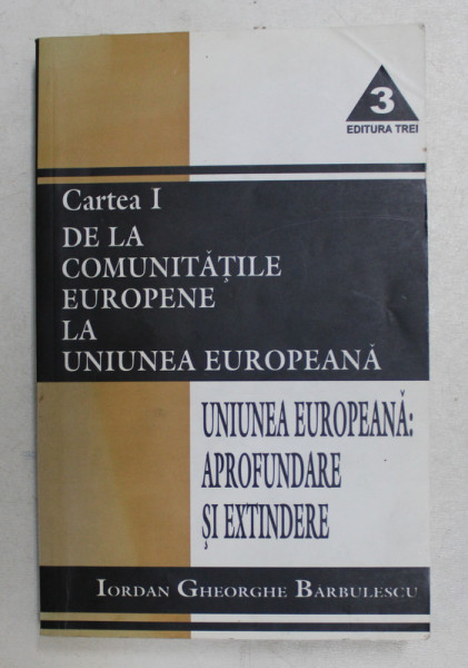 UNIUNEA EUROPEANA  - APROFUNDARE SI EXTINDERE , CARTEA I - DE LA COMUNITATILE EUROPENE LA UNIUNEA EUROPEANA de IORDAN GHEORGHE BARBULESCU , 2001
