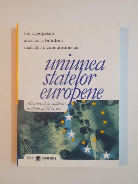 UNIUNEA STATELOR EUROPENE . ALTERNATIVA LA SFIDARILE SECOLULUI AL XXI LEA de ION A POPESCU , AURELIAN A BONDREA , MADALINA I CONSTANTINESCU , 2005