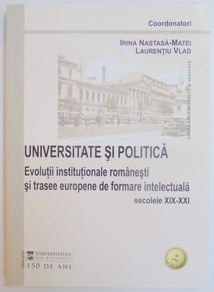 UNIVERSITATE SI POLITICA . EVOLUTII INSTITUTIONALE ROMANESTI SI TRASEE EUROPENE DE FORMARE INTELECTUALA , SECOLELE XIX - XXI de IRINA NASTASA MATEI , LAURENTIU VLAD , 2014