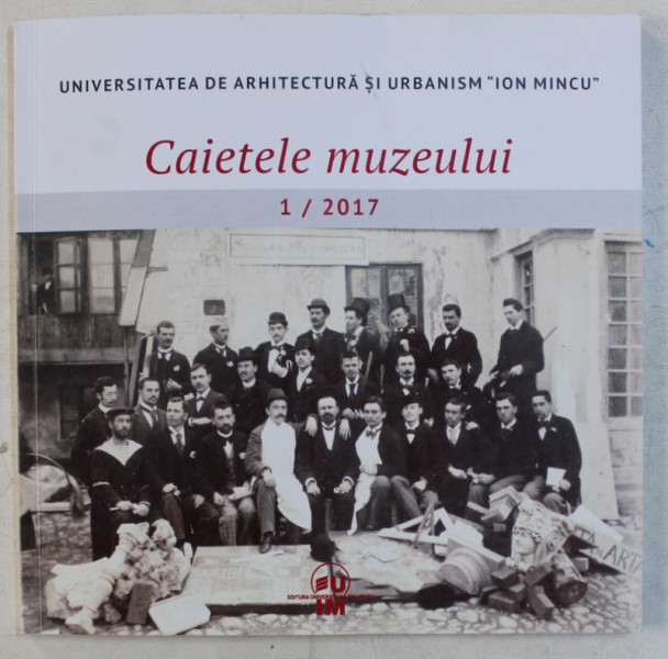 UNIVERSITATEA DE ARHITECTURA SI URBANISM  ' ION MINCU '  - CAIETELE MUZEULUI  , NR,  1 / 2017