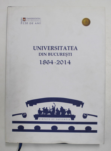 UNIVERSITATEA   DIN BUCURESTI 1864- 2014 , coordonatori OVIDIU BOZGAN si BOGDAN MURGESCU , 2014