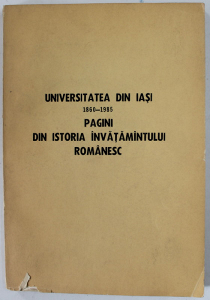 UNIVERSITATEA DIN IASI 1860- 1985 , PAGINI DIN ISTORIA INVATAMANTULUI ROMANESC , APARUTA 1987
