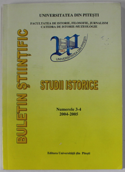 UNIVERSITATEA DIN PITESTI , BULETIN STIINTIFIC , STUDII ISTORICE , NUMERELE 3 -4 , APARUTA   2004 -2005