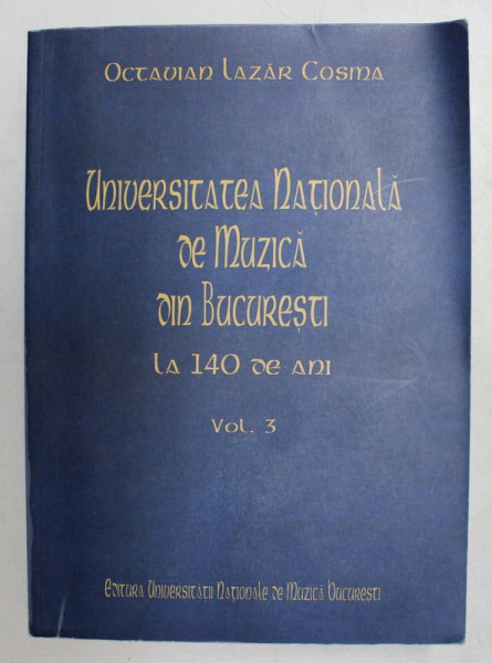 UNIVERSITATEA NATIONALA DE MUZICA DIN BUCURESTI LA 140 DE ANI , VOLUMUL 3 de OCTAVIAN LAZAR COSMA , 2010