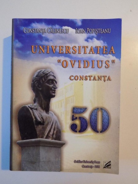 UNIVERSITATEA "OVIDIUS" CONSTANTA , 50 , STUDIU MONOGRAFIC , EDITIE JUBILIARA de CONSTANTA CALINESCU , IOAN POPISTEANU , 2011