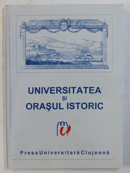 UNIVERSITATEA SI ORASUL ISTORIC  - SIMPOZION INTERNATIONAL , CLUJ - NAPOCA , 22 - 25 APRILIE , 1999