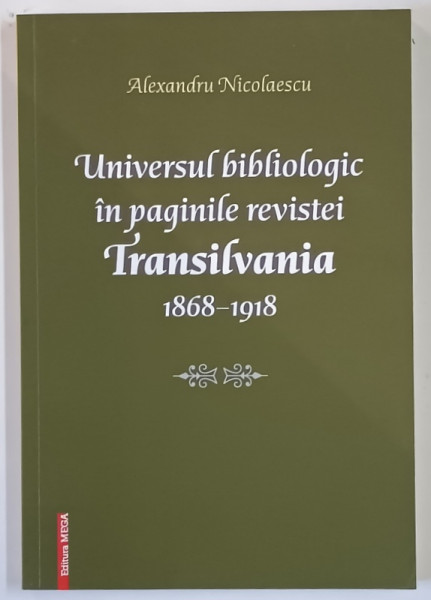 UNIVERSUL BIBLIOLOGIC IN PAGINILE REVISTEI TRANSILVANIA , 1868 - 1918 de ALEXANDRU NICOLAESCU , 2020