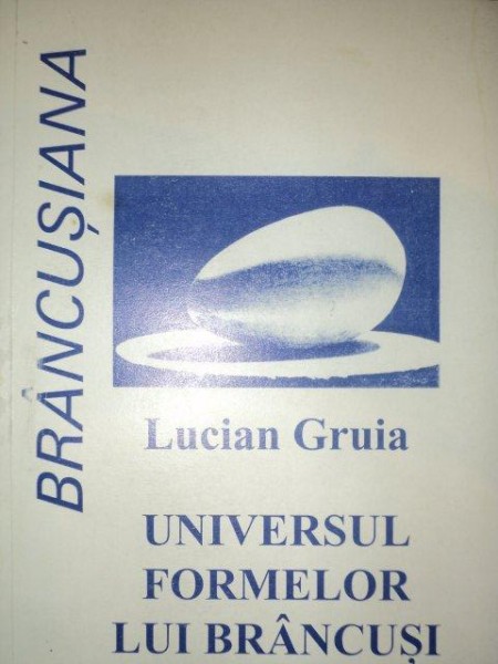 UNIVERSUL FORMELOR LUI BRANCUSI - LUCIAN GRUIA  2001