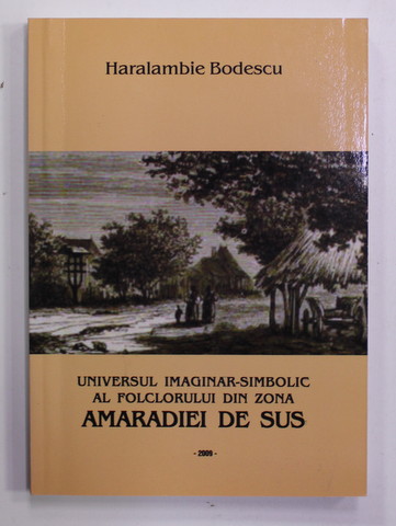 UNIVERSUL IMAGINAR - SIMBOLIC AL FOLCLORULUI DIN ZONA AMARADIEI DE SUS de HARALAMBIE BODESCU , 2009