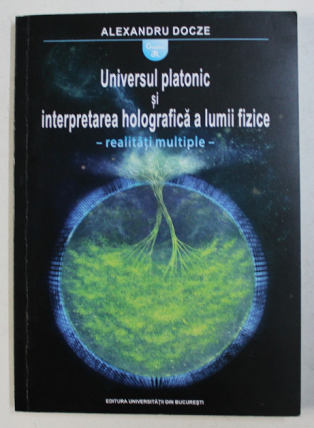 UNIVERSUL PLATONIC SI INTERPRETAREA HOLOGRAFICA A LUMII FIZICE - REALITATI MULTIPLE de ALEXANDRU DOCZE , 2017