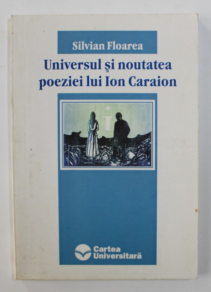 UNIVERSUL SI NOUTATEA POEZIEI LUI ION CARAION de SILVIAN FLOREA , 2002 , DEDICATIE *