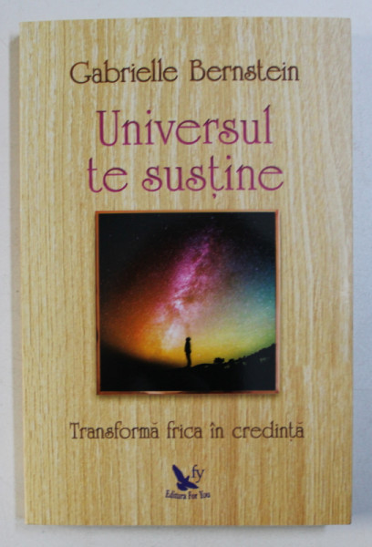 UNIVERSUL TE SUSTINE - TRANSFORMA FRICA IN CREDINTA de GABRIELLE BERNSTEIN , 2018