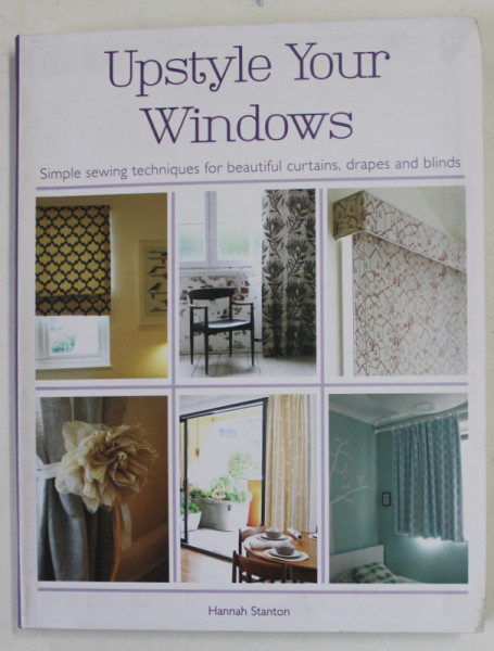 UPSTYLE YOUR WINDOWS - SIMPLE SEWING TECHNIQUES FOR BEAUTIFUL CURTAINS , DRAPES AND BLINDS by HANNAH STANTON , 2015