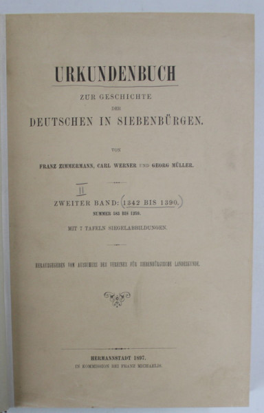 URKUNDEN ZUR GESCHICHTE DER DEUTSCHEN IN SIEBENBURGEN ( DOCUMENTE DESPRE ISTORIA GERMANILOR  DIN TRANSILVANIA ) , TEXT IN LB. GERMANA , von FRANZ ZIMMERMANN ...GEORG MULLER , ZWEITTER BAND ( VOLUMUL II )  : 1342 bis 1390 , APARUTA 1897