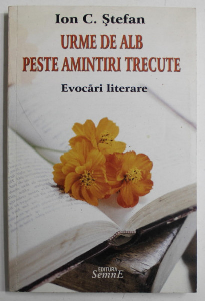 URME DE ALB PESTE AMINTIRI TRECUTE de ION C. STEFAN , EVOCARI LITERARE , 2009