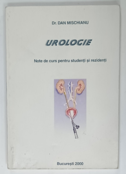 UROLOGIE , NOTE DE CURS PENTRU STUDENTI SI REZIDENTI de Dr. DAN MISCHIANU , 2000