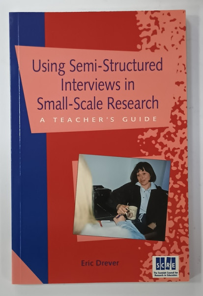 USING SEMI - STRUCTURED INTERVIEWS IN SMALL - SCALE RESEARCH , A TEACHER 'S  GUIDE by ERIC  DREVER , 1995