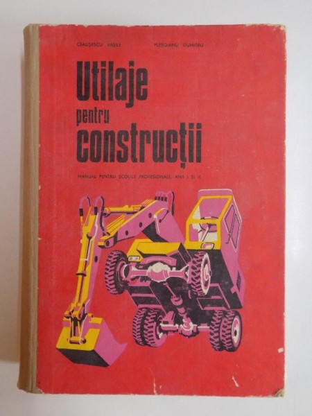 UTILAJE PENTRU CONSTRUCTII , MANUAL PENTRU SCOLILE PROFESIONALE , ANII I SI II de CEAUSESCU VASILE , PLESOIANU DUMITRU 1973