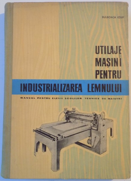 UTILAJE SI MASINI PENTRU INDUSTRIALIZAREA LEMNULUI . FABRICI DE FURNIRE , PLACAJE , PANELE SI PRODUSE FINITE DIN LEMN de BULBOACA IOSIF , 1965