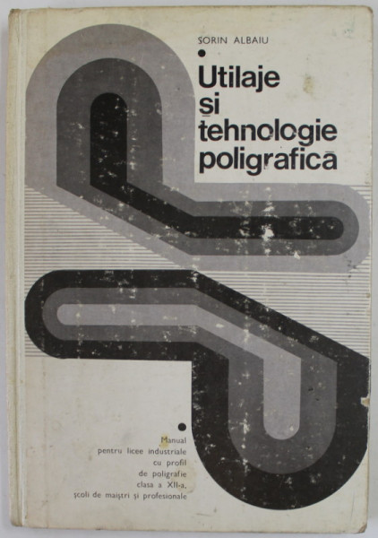 UTILAJE SI TEHNOLOGIE POLIGRAFICA de SORIN ALBU , MANUAL PENTRU LICEE INDUSTRIALE , CLASA A XII -A de SORIN ALBAIU , 1977