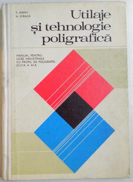 UTILAJE SI TEHNOLOGIE POLIGRAFICA , MANUAL PENTRU LICEE INDUSTRIALE CU PROFIL DE POLIGRAFIE , CLASA A XI A de S. ALBAIU , N. STANICA , 1977