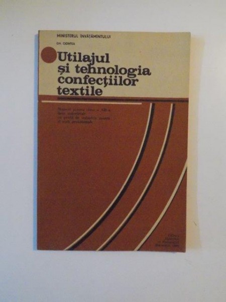 UTILAJUL SI TEHNOLOGIA CONFECTIILOR TEXTILE de GH. CIONTEA , BUCURESTI 1990