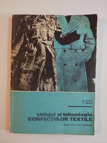 UTILAJUL SI TEHNOLOGIA CONFECTIILOR TEXTILE , MANUAL PENTRU SCOLI PROFESIONALE de M.CIUTEA , P.DRAGU 1982