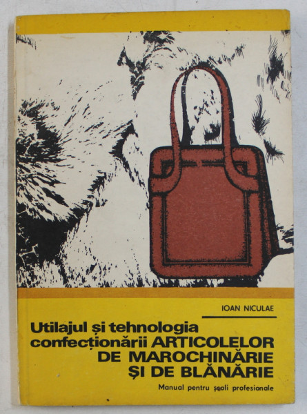 UTILAJUL SI TEHNOLOGIA CONFECTIONARII ARTICOLELOR DE MAROCHINARIE SI DE BLANARIE - MANUAL PENTRU SCOLI PROFESIONALE de IOAN NICULAE , 1980