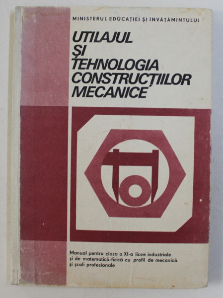 UTILAJUL SI TEHNOLOGIA CONSTRUCTIILOR MECANICE , PARTEA COMUNA , MANUAL PENTRU CLASA A XI -A LICEE INDUSTRIALE de VASILE MARGINEAN si DUMITRU TEODORESCU , 1987