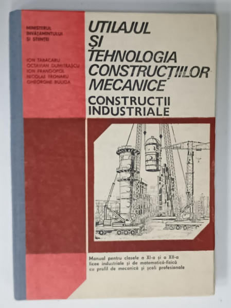 UTILAJUL SI TEHNOLOGIA CONSTRUCTIILOR  METALICE , CONSTRUCTII INDUSTRIALE de ION TABACARU ....GHEORGHE BULIGA , MANUAL PENTRU CLASELE XI si XII , 1990