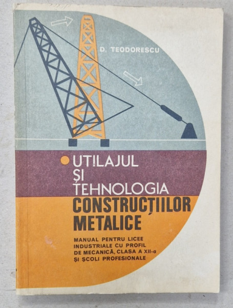 UTILAJUL SI TEHNOLOGIA CONSTRUCTIILOR METALICE , MANUAL PENTRU LICEE , CLASA A - XII -A de D. TEDORESCU , 1978