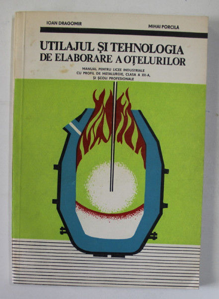 UTILAJUL SI TEHNOLOGIA DE ELABORARE A OTELURILOR , MANUAL PENTRU LICEE INDUSTRIALE CLASA A XII -A  de IOAN DRAGOMIR si MIHAI PORCILA ,1982