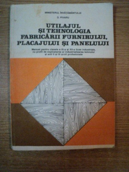 UTILAJUL SI TEHNOLOGIA FABRICARII FURNIRULUI , PLACAJULUI SI PANELULUI , MANUAL PENTRU CLASELE A XI A SI A XII A LICEE INDUSTRIALE , CU PROFIL DE EXPLOATAREA SI INDUSTRIALIZAREA LEMNULUI SI ANII II SI III SCOLI PROFESIONALE de D. PIVARU , Bucuresti