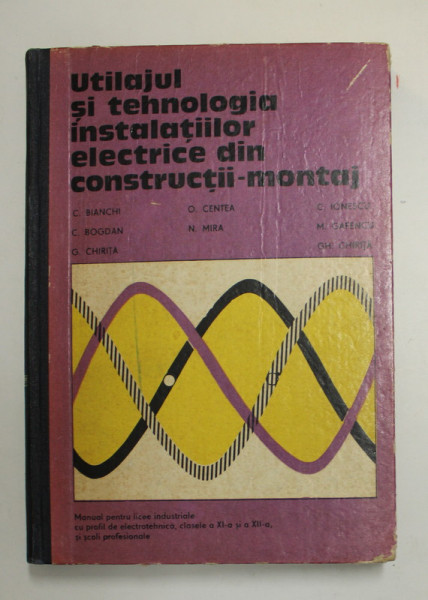 UTILAJUL SI TEHNOLOGIA INSTALATIILOR ELECTRICE DIN CONSTRUCTII - MONTAJ de C. BIANCHI ..GH. CHIRITA , MANUAL PENTRU LICEE INDUSTRIALE , CLASELE A XI -A SI A XII -A , 1978